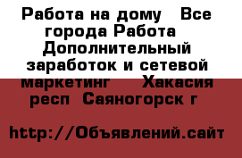 Работа на дому - Все города Работа » Дополнительный заработок и сетевой маркетинг   . Хакасия респ.,Саяногорск г.